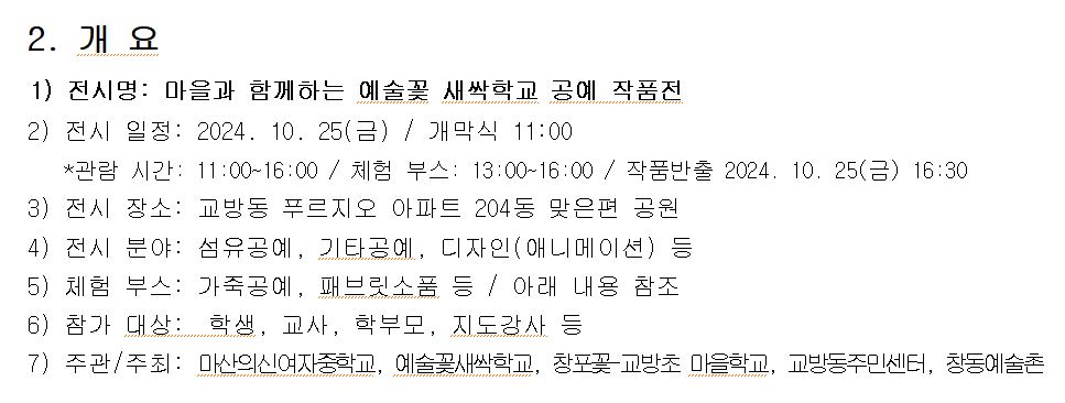 개요. 1)전시명: 마을과 함께하는 예술꽃 새싹학교 공예 작품전. 2)전시 일정: 2024.10.25(금)/개막식11:00 *관람시간: 11.00~16:00/체험부스: 13:00~16:00/작품반출 2024.10.25(금) 16:30 3)전시장소: 교방동 푸르지오 아파트 204동 맞은편 공원 4)전시분야: 섬유공예, 기타공예, 디자인(애니메이션) 등 5)체험부스: 가죽공예, 패브릿소품 등/아래내용 참조 6)참가대상: 학생, 교사, 학부모, 지도강사 등 7)주관/주최: 마산의신여자중학교, 예술꽃새싹학교, 창포꽃-교방초 마을학교, 교방동주민센터, 창동예술촌