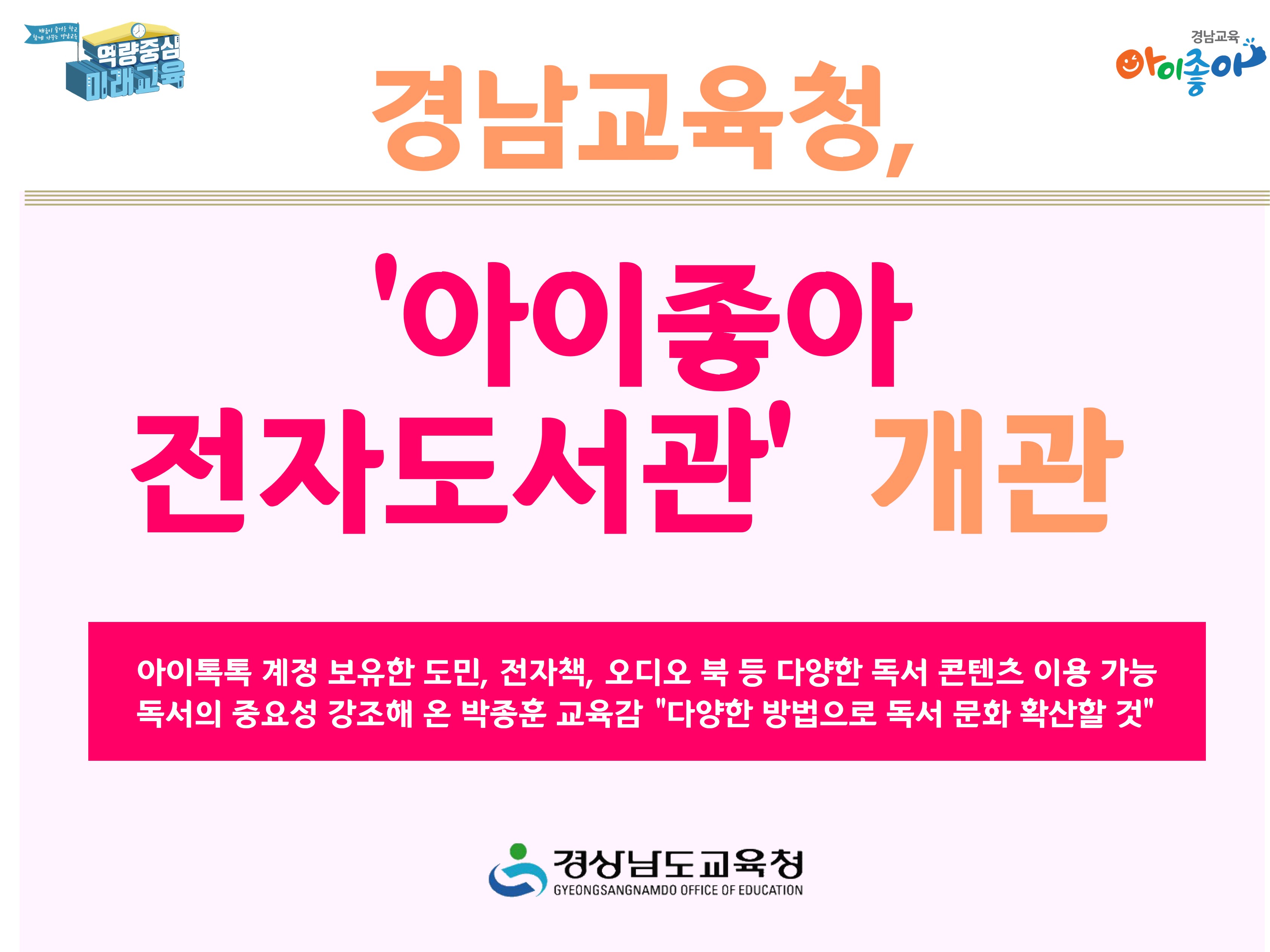 경남교육청, '아이좋아 전자도서관' 개관 -아이톡톡 계정 보유한 도민, 전자책, 오디오 북 등 다양한 독서 콘텐츠 이용 가능 / 독서의 중요성 강조해 온 박종훈 교육감 "다양한 방법으로 독서 문화 확산할 것" -경상남도교육청