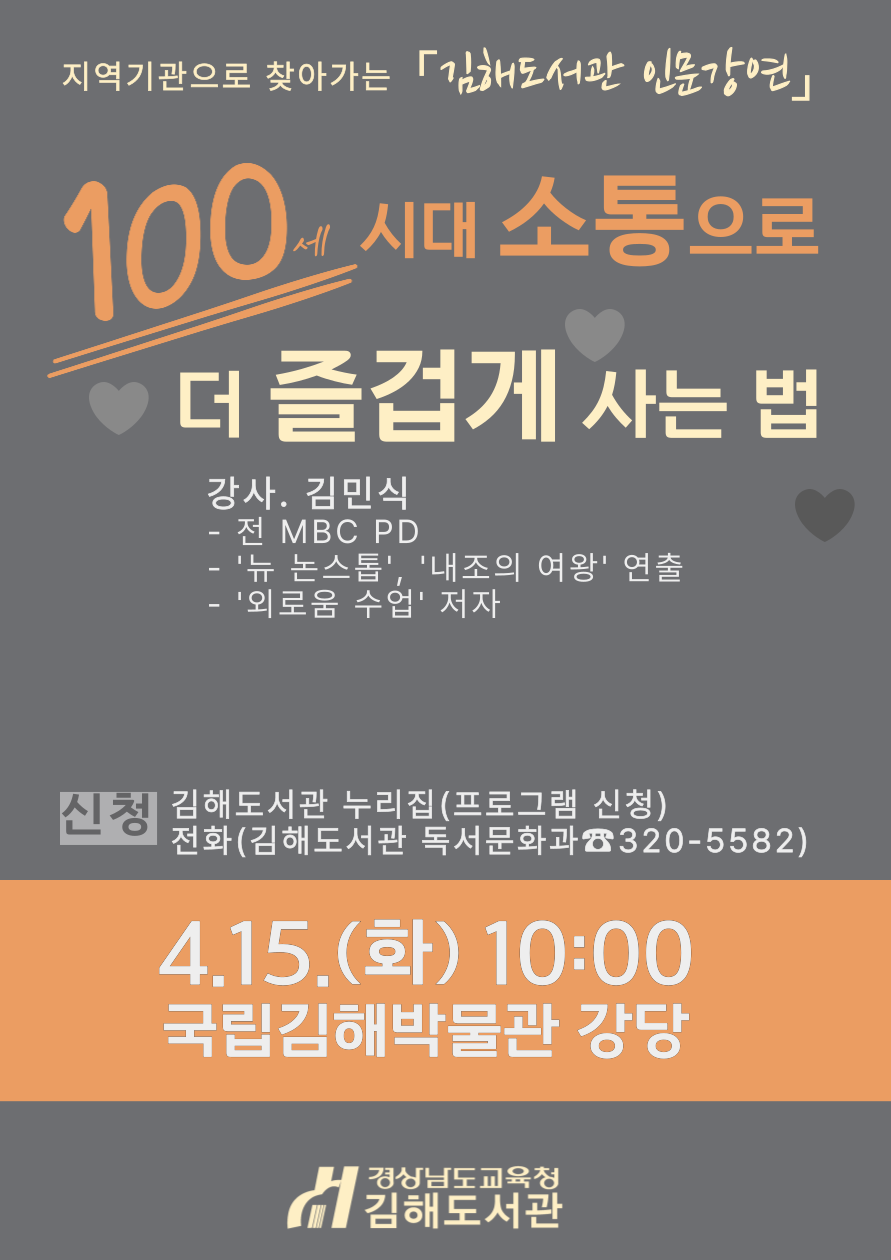 지역기관으로 찾아가는 「김해도서관 인문강연」 100세 시대 소통으로 더 즐겁게 사는 법 강사. 김민식-전 MBC PD, '뉴 논스톱', '내조의 여왕' 연출, '외로움 수업' 저자 *신청: 김해도서관 누리집(프로그램 신청), 전화(김해도서관 독서문화과 320-5582) 4.15.(화) 10:00 국립김해박물관 강당 - 경상남도교육청 김해도서관