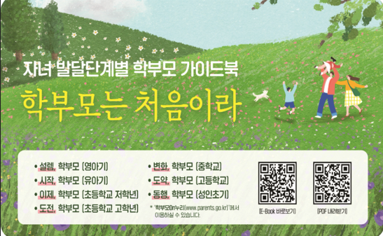 자녀 발달단계별 학부모 가이드북 '학부모는 처음이라' -설렘, 학부모(영아기) -시작, 학부모(유아기) -이제, 학부모(초등학교 저학년) -도전, 학부모(초등학교 고학년) -변화, 학부모(중학교) -도약, 학부모(고등학교) -동행, 학부모(성인초기) -학부모On누리(www.parents.go.kr)에서 이용하실 수 있습니다.