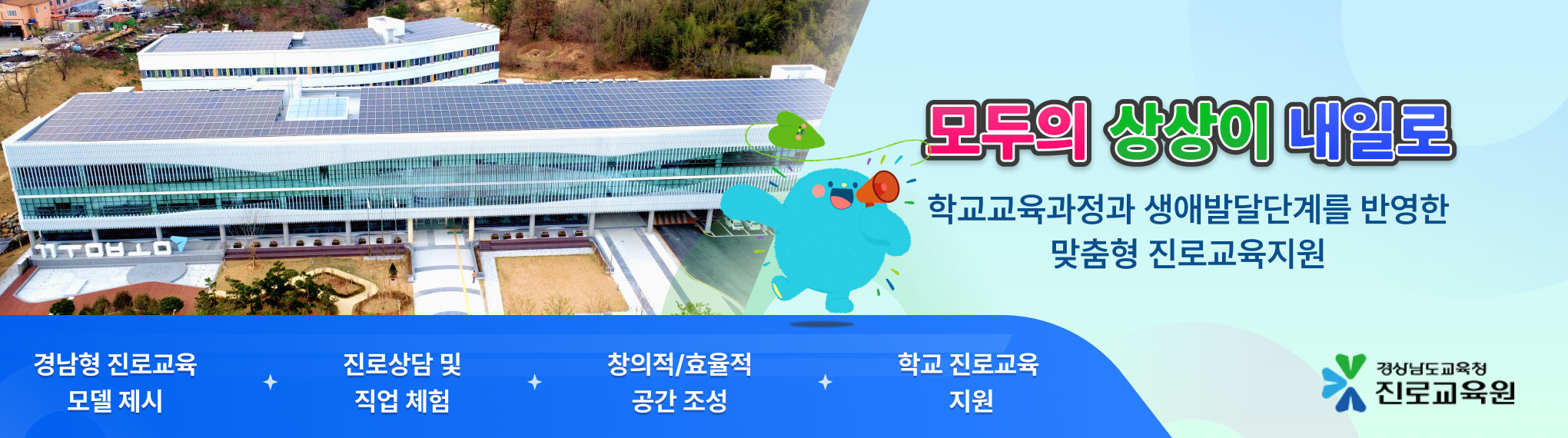 모두의 상상이 내일로 -학교교육과정과 생애발당단계를 반영한 맞춤형 진로교육지원 -경남형 진로교육 모델 제시, 진로상담 및 직업 체험, 창의적/효율적 공간 조성, 학교 진로교육 지원 -경상남도교육청 진로교육원