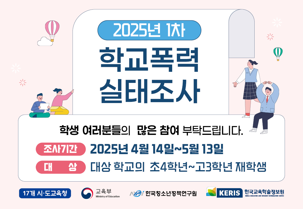 2025년 1차 학교폭력 실태조사, 학생 여러분들의 많은 참여 부탁드립니다. -조사기간 : 2025년4월14일~5월13일 -대상 : 대상 학교의 초4학년~고3학년 재학생