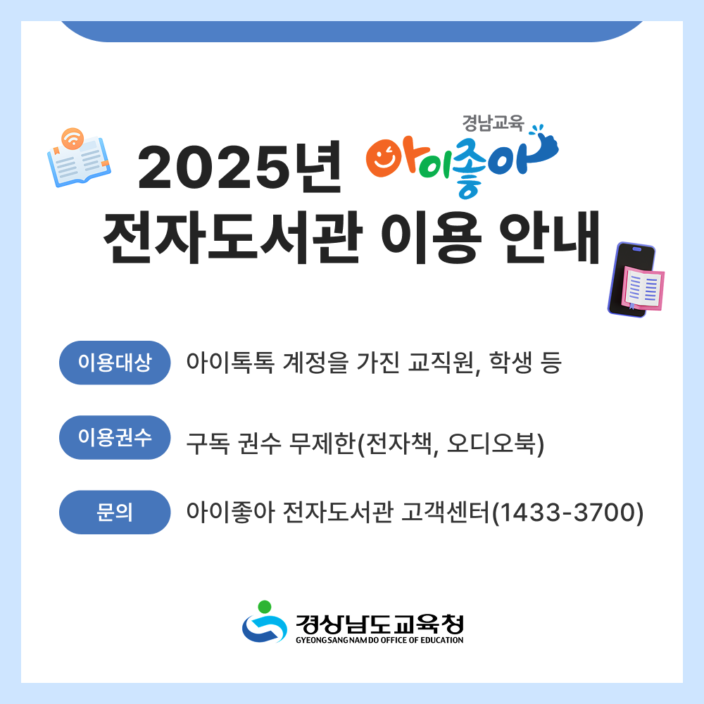 2025년 전자도서관 이용 안내 -이용대상: 아이톡톡 계정을 가진 교직원, 학생 등 -이용권수: 구독 권수 무제한(전자책, 오디오북) -문의: 아이좋아 전자도서관 고객센터(1433-3700) 경상남도교육청