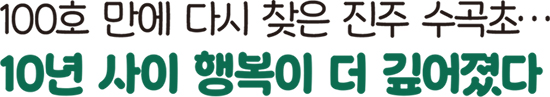 100호 만에 다시 찾은 진주 수곡초… 10년 사이 행복이 더 깊어졌다