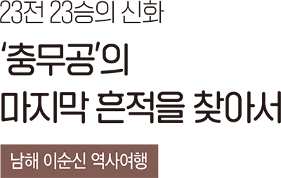 23전 23승의 신화 ‘충무공’의 마지막 흔적을 찾아서 남해 이순신 역사여행