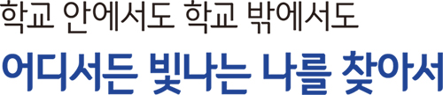 학교 안에서도 학교 밖에서도어디서든 빛나는 나를 찾아서