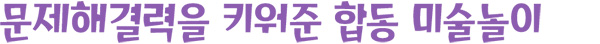 문제해결력을 키워준 합동 미술놀이