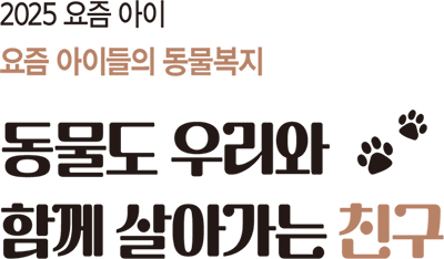 2025 요즘 아이 요즘 아이들의 동물복지 동물도 우리와 함께 살아가는 친구