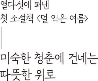 열다섯에 펴낸 첫 소설책 '덜 익은 여름' 미숙한 청춘에 건네는 따뜻한 위로