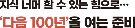 지식 너머 할 수 있는 힘으로… ‘다음 100년’을 여는 준비