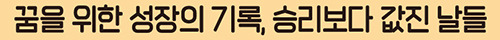 꿈을 위한 성장의 기록, 승리보다 값진 날들