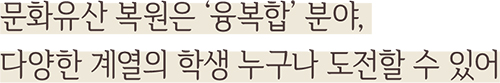문화유산 복원은 ‘융복합’ 분야, 다양한 계열의 학생 누구나 도전할 수 있어